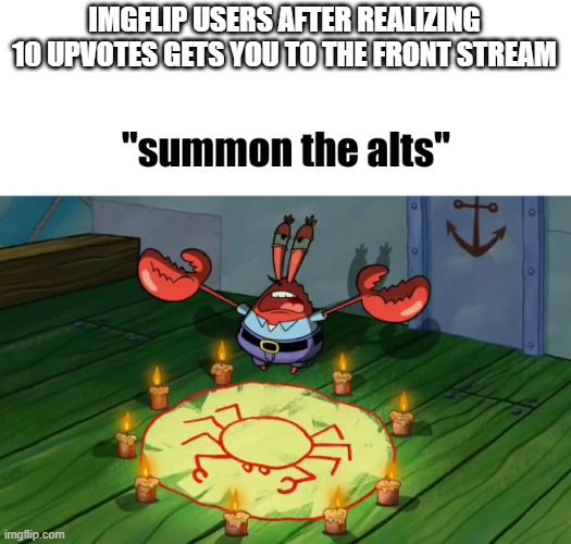 Kinda sad | IMGFLIP USERS AFTER REALIZING 10 UPVOTES GETS YOU TO THE FRONT STREAM | image tagged in summon the alts | made w/ Imgflip meme maker
