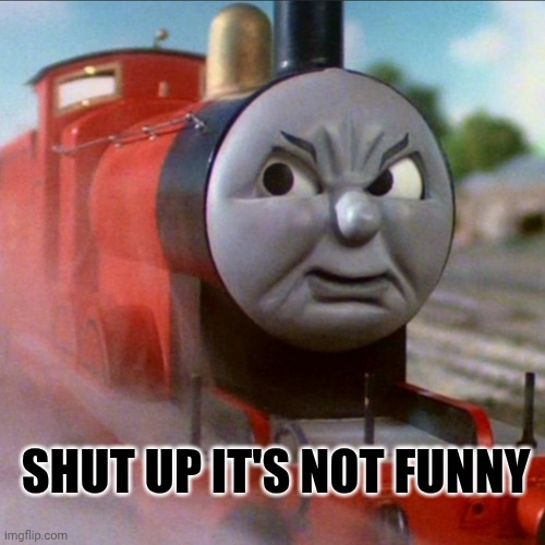James Is Serious | SHUT UP IT'S NOT FUNNY | image tagged in thomas the tank engine,meme,serious | made w/ Imgflip meme maker