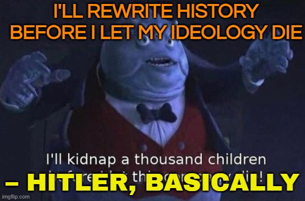 I'LL REWRITE HISTORY BEFORE I LET MY IDEOLOGY DIE; – HITLER, BASICALLY | I'LL REWRITE HISTORY BEFORE I LET MY IDEOLOGY DIE; – HITLER, BASICALLY | image tagged in i'll kidnap a thousand children before i let this company die,adolf hitler,the future world if,world war 2,nazis,hitler downfall | made w/ Imgflip meme maker