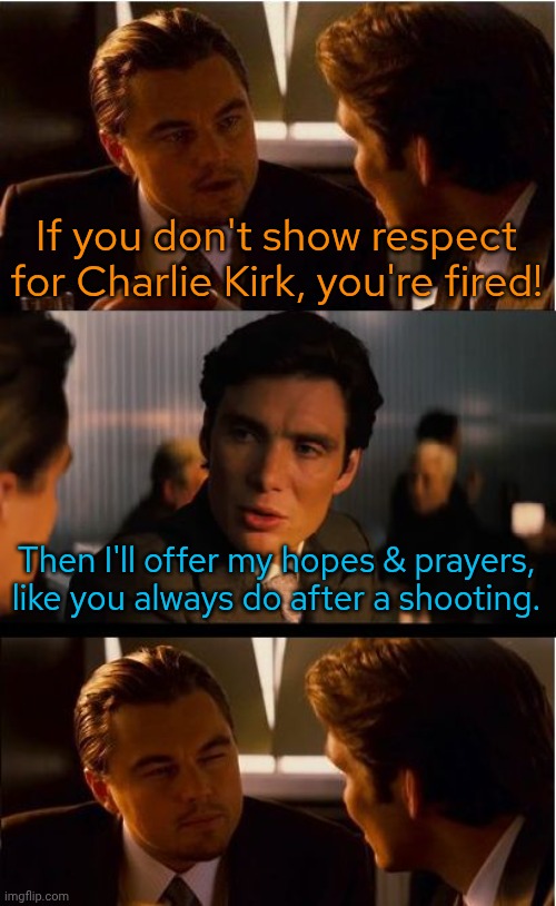 It's only fair | If you don't show respect for Charlie Kirk, you're fired! Then I'll offer my hopes & prayers, like you always do after a shooting. | image tagged in memes,inception,equality,can't argue with that / technically not wrong | made w/ Imgflip meme maker