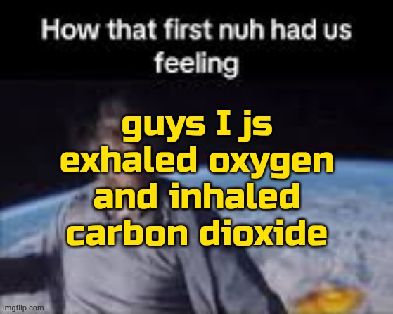 first nuh | guys I js exhaled oxygen and inhaled carbon dioxide | image tagged in first nuh | made w/ Imgflip meme maker
