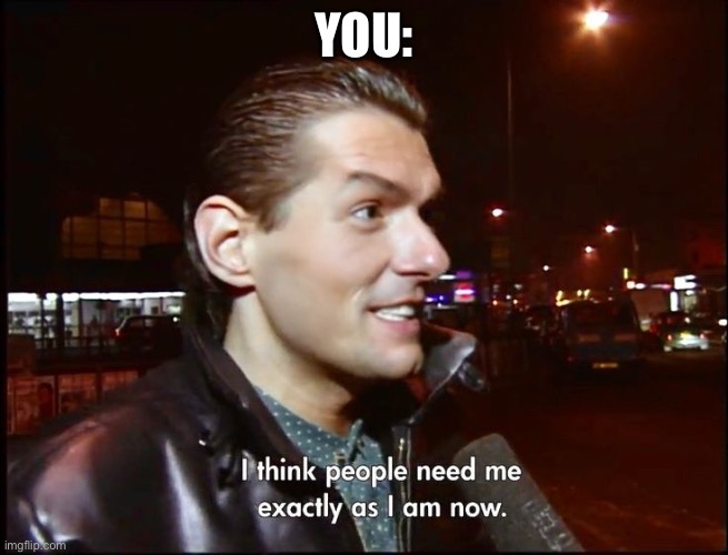 Need me | YOU: | image tagged in i think people need me exactly as i am now | made w/ Imgflip meme maker