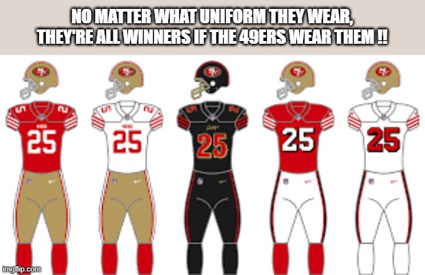 No matter what uniform the 49ers wear. They are all winners.   - NFL - | NO MATTER WHAT UNIFORM THEY WEAR, THEY'RE ALL WINNERS IF THE 49ERS WEAR THEM !! | image tagged in funny,nfl,football,san francisco 49ers,nfl football,humor | made w/ Imgflip meme maker