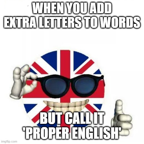 WHEN YOU ADD EXTRA LETTERS TO WORDS; BUT CALL IT 'PROPER ENGLISH' | WHEN YOU ADD EXTRA LETTERS TO WORDS; BUT CALL IT 'PROPER ENGLISH' | image tagged in british flag thumbs up,english,language,american,british empire,british | made w/ Imgflip meme maker