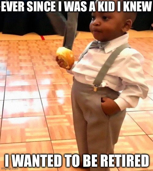 Work sucks, I know | EVER SINCE I WAS A KID I KNEW; I WANTED TO BE RETIRED | image tagged in old kid,work,work sucks,school sucks,retirement,retire | made w/ Imgflip meme maker