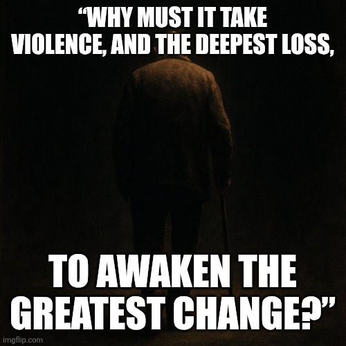 The question | “WHY MUST IT TAKE VIOLENCE, AND THE DEEPEST LOSS, TO AWAKEN THE GREATEST CHANGE?” | image tagged in deep thoughts | made w/ Imgflip meme maker