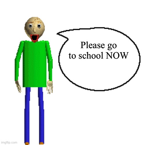 Baldi Speaks Poster | Please go to school NOW | image tagged in baldi speaks poster | made w/ Imgflip meme maker