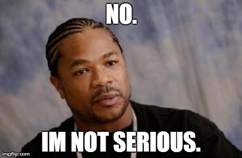 Serious Xzibit Meme | NO. IM NOT SERIOUS. | image tagged in memes,serious xzibit | made w/ Imgflip meme maker