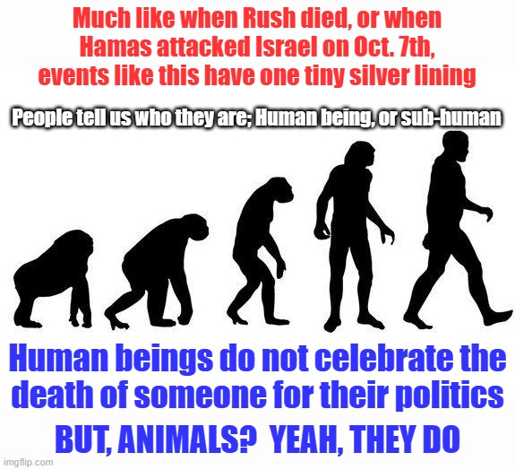 Human Evolution | Much like when Rush died, or when Hamas attacked Israel on Oct. 7th, events like this have one tiny silver lining Human beings do not celebr | image tagged in human evolution | made w/ Imgflip meme maker