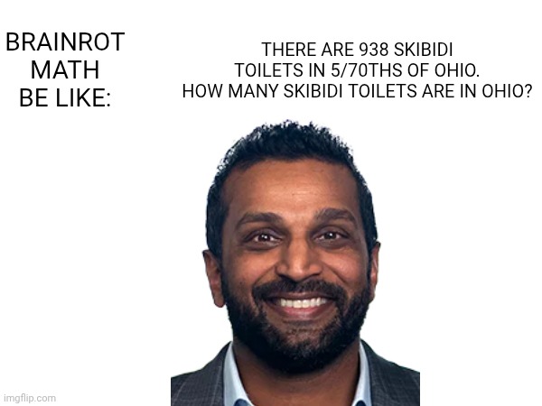 This is satire btw | THERE ARE 938 SKIBIDI TOILETS IN 5/70THS OF OHIO.
HOW MANY SKIBIDI TOILETS ARE IN OHIO? BRAINROT MATH BE LIKE: | made w/ Imgflip meme maker