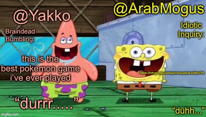 Yakko and ArabMogus’s shared temp | this is the best pokemon game i’ve ever played; https://kbhgames.com/game/quetzal-edition?fs | image tagged in yakko and arabmogus s shared temp | made w/ Imgflip meme maker