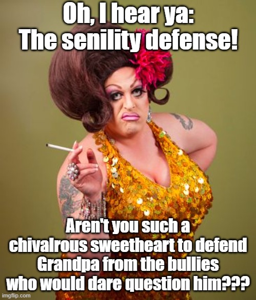 drag queeny | Oh, I hear ya: The senility defense! Aren't you such a chivalrous sweetheart to defend Grandpa from the bullies who would dare question him? | image tagged in drag queeny | made w/ Imgflip meme maker
