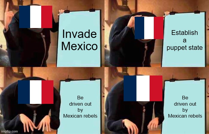 The French Invasion Of Mexico In A Nutshell | Invade Mexico; Establish a puppet state; Be driven out by Mexican rebels; Be driven out by Mexican rebels | image tagged in memes,gru's plan,france,mexico,history,nutshell | made w/ Imgflip meme maker