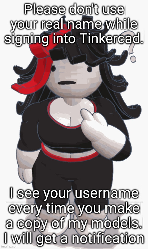 use the internet more safely please | Please don't use your real name while signing into Tinkercad. I see your username every time you make a copy of my models. I will get a notification | image tagged in who me | made w/ Imgflip meme maker