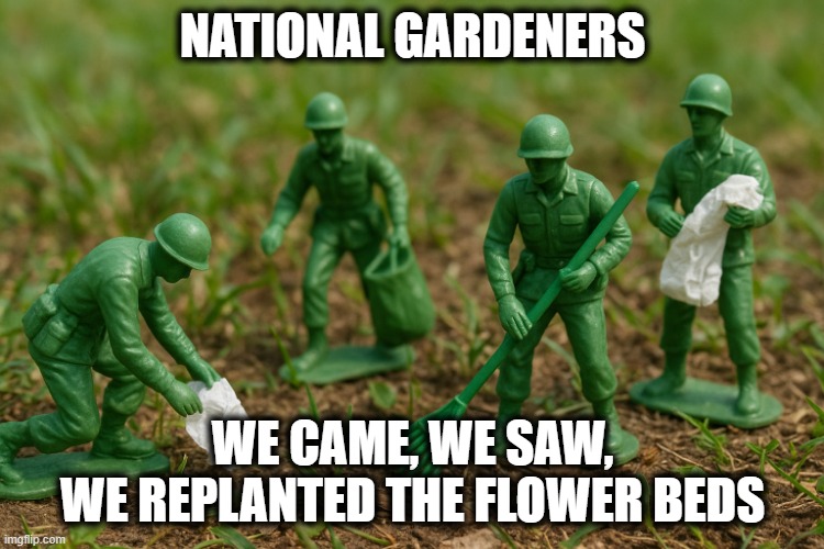 National Gardeners | NATIONAL GARDENERS; WE CAME, WE SAW,
WE REPLANTED THE FLOWER BEDS | image tagged in national guard | made w/ Imgflip meme maker