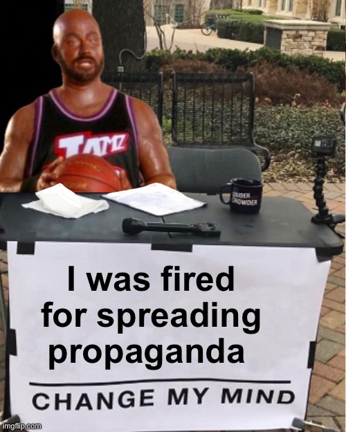 Spreading lies | I was fired for spreading propaganda | image tagged in change my mind,politics lol,memes | made w/ Imgflip meme maker