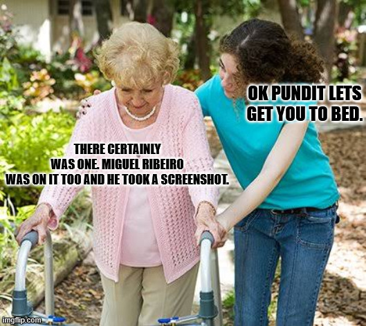 Sure grandma let's get you to bed | OK PUNDIT LETS GET YOU TO BED. THERE CERTAINLY WAS ONE. MIGUEL RIBEIRO WAS ON IT TOO AND HE TOOK A SCREENSHOT. | image tagged in sure grandma let's get you to bed | made w/ Imgflip meme maker