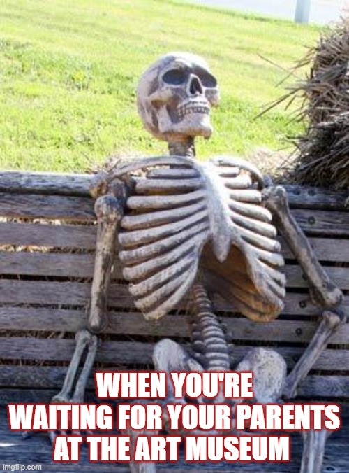 waiting | WHEN YOU'RE WAITING FOR YOUR PARENTS AT THE ART MUSEUM | image tagged in memes,waiting skeleton | made w/ Imgflip meme maker