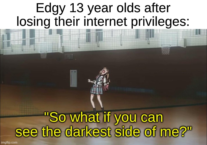 It's So Unintentionally Funny... | Edgy 13 year olds after losing their internet privileges:; "So what if you can see the darkest side of me?" | image tagged in memes,music,rock music,heavy metal,anime,edgy | made w/ Imgflip meme maker