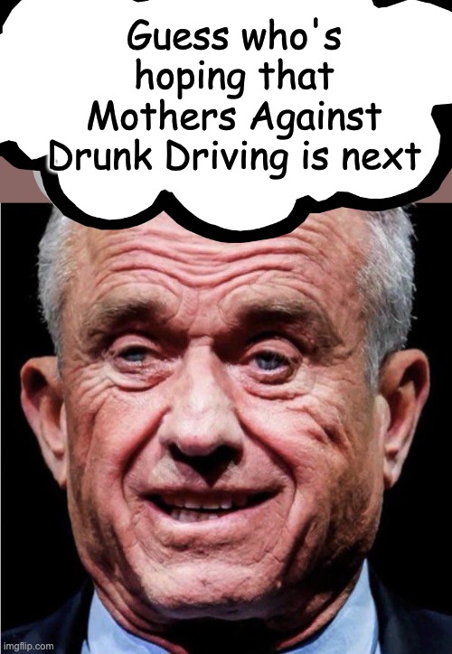 RFK Jr | Guess who's hoping that Mothers Against Drunk Driving is next | image tagged in rfk jr | made w/ Imgflip meme maker