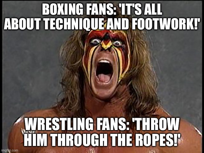 WRESTLING FANS | BOXING FANS: 'IT'S ALL ABOUT TECHNIQUE AND FOOTWORK!'; WRESTLING FANS: 'THROW HIM THROUGH THE ROPES!' | image tagged in ultimate warrior,sports,sports fans,pro wrestling,wwe,wwe raw | made w/ Imgflip meme maker