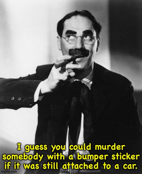 I guess you could murder somebody with a bumper sticker if it was still attached to a car. | image tagged in groucho marx | made w/ Imgflip meme maker