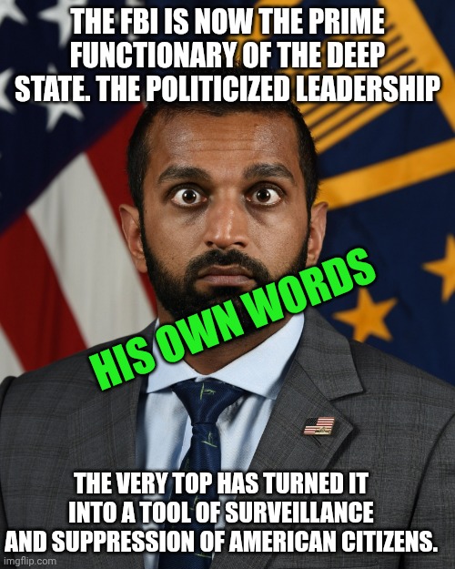What a lunatic reciting the ABCs instead of answering questions about the Epstein files. | THE FBI IS NOW THE PRIME FUNCTIONARY OF THE DEEP STATE. THE POLITICIZED LEADERSHIP; HIS OWN WORDS; THE VERY TOP HAS TURNED IT INTO A TOOL OF SURVEILLANCE AND SUPPRESSION OF AMERICAN CITIZENS. | image tagged in sweaty kash patel,why is the fbi here,liar liar pants on fire,maga,donald trump | made w/ Imgflip meme maker