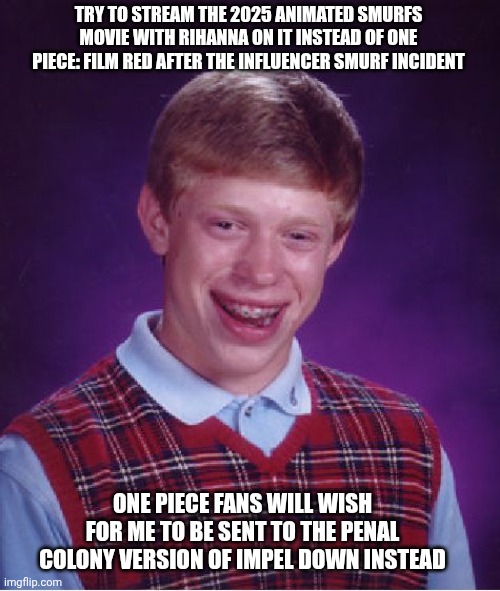 Bad Luck Brian | TRY TO STREAM THE 2025 ANIMATED SMURFS MOVIE WITH RIHANNA ON IT INSTEAD OF ONE PIECE: FILM RED AFTER THE INFLUENCER SMURF INCIDENT; ONE PIECE FANS WILL WISH FOR ME TO BE SENT TO THE PENAL COLONY VERSION OF IMPEL DOWN INSTEAD | image tagged in bad luck brian,penal colony,rihanna,one piece,smurfs | made w/ Imgflip meme maker