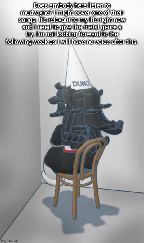 Dunce hat Claire | Does anybody here listen to mudvayne? I might cover one of their songs. It's relevant to my life right now and I need to give the metal genre a try. I'm not looking forward to the following week as I will have no voice after this. | image tagged in dunce hat claire | made w/ Imgflip meme maker