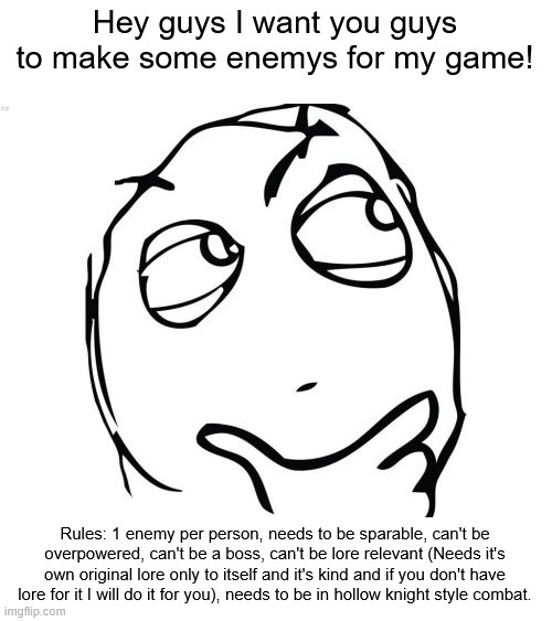 Question Rage Face Meme | Hey guys I want you guys to make some enemys for my game! Rules: 1 enemy per person, needs to be sparable, can't be overpowered, can't be a boss, can't be lore relevant (Needs it's own original lore only to itself and it's kind and if you don't have lore for it I will do it for you), needs to be in hollow knight style combat. | image tagged in memes,question rage face,sans | made w/ Imgflip meme maker