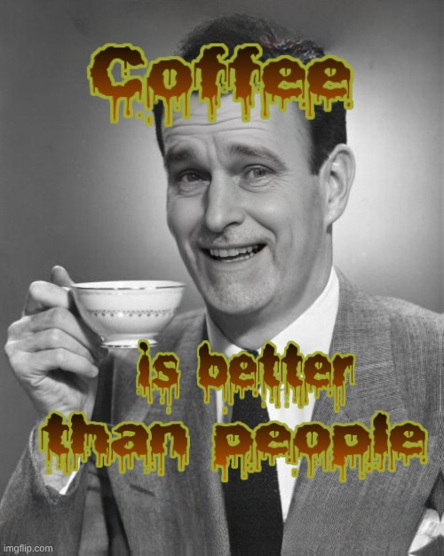 Coffee is Better | image tagged in coffee,people,coffee talk,socially awkward,social media,what do we want | made w/ Imgflip meme maker