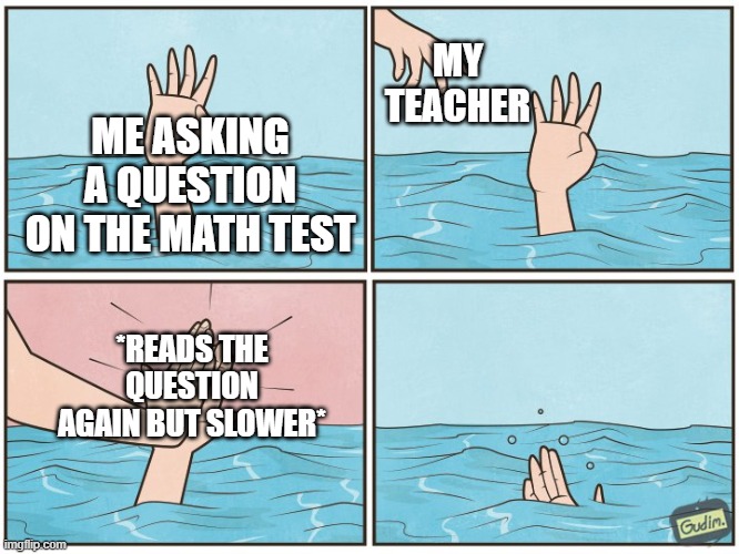 High five drown | MY TEACHER; ME ASKING A QUESTION ON THE MATH TEST; *READS THE QUESTION AGAIN BUT SLOWER* | image tagged in high five drown | made w/ Imgflip meme maker