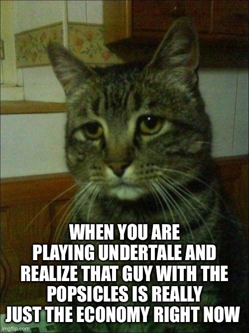 What happened to the world bro | WHEN YOU ARE PLAYING UNDERTALE AND REALIZE THAT GUY WITH THE POPSICLES IS REALLY JUST THE ECONOMY RIGHT NOW | image tagged in memes,depressed cat | made w/ Imgflip meme maker