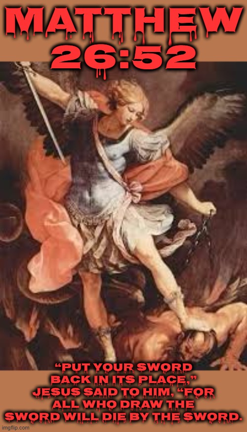 Matthew 26:52 | MATTHEW 26:52; “PUT YOUR SWORD BACK IN ITS PLACE,” JESUS SAID TO HIM, “FOR ALL WHO DRAW THE SWORD WILL DIE BY THE SWORD. | image tagged in bible,jesus,those who live by the sword,die by the sword,violence | made w/ Imgflip meme maker