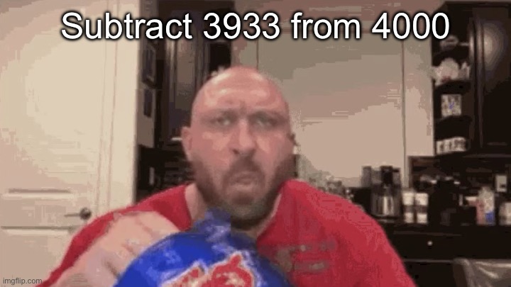 Eating chips | Subtract 3933 from 4000 | image tagged in eating chips | made w/ Imgflip meme maker