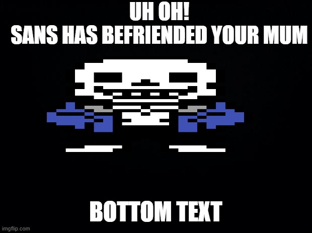 Uh oh... | UH OH!
SANS HAS BEFRIENDED YOUR MUM; BOTTOM TEXT | image tagged in black background,sans,your mom,funny,memes | made w/ Imgflip meme maker