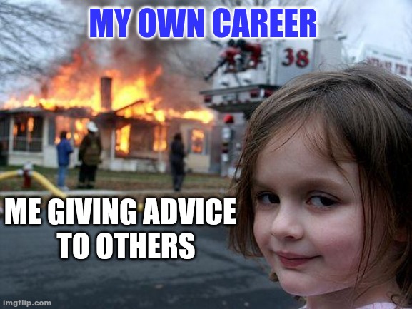 Disaster girl | MY OWN CAREER; ME GIVING ADVICE 
 TO OTHERS | image tagged in memes,disaster girl | made w/ Imgflip meme maker