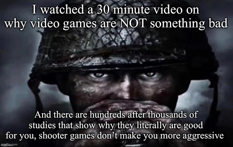 Random rant | I watched a 30 minute video on why video games are NOT something bad; And there are hundreds after thousands of studies that show why they literally are good for you, shooter games don’t make you more aggressive | image tagged in thousand yard stare secondary image,msmg | made w/ Imgflip meme maker