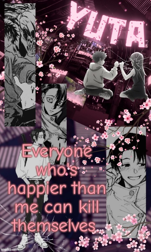 Yuta Temp by Disco | Everyone who's happier than me can kill themselves | image tagged in yuta temp by disco | made w/ Imgflip meme maker