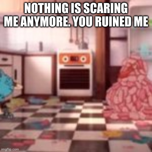meat snowman | NOTHING IS SCARING ME ANYMORE. YOU RUINED ME | image tagged in meat snowman | made w/ Imgflip meme maker