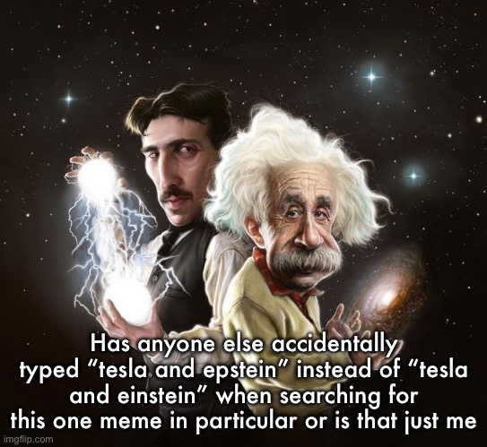 Nikola Tesla & Albert Einstein | Has anyone else accidentally typed “tesla and epstein” instead of “tesla and einstein” when searching for this one meme in particular or is that just me | image tagged in nikola tesla albert einstein | made w/ Imgflip meme maker