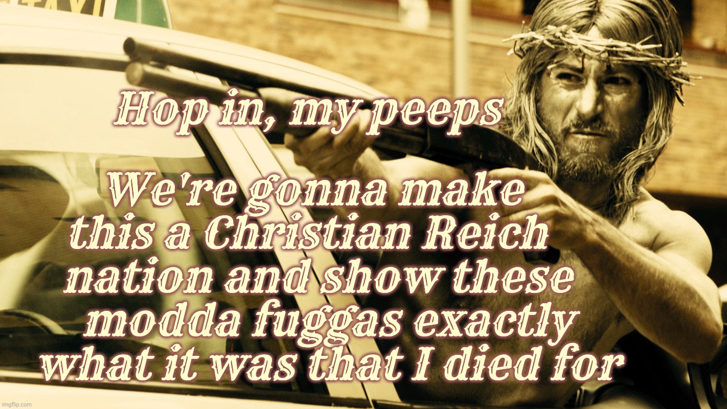 Christian Nationalism. Because Jayzuz wanted it like that | Hop in, my peeps We're gonna make   
this a Christian Reich    
nation and show these  
modda fuggas exactly
what it was that I died for | image tagged in witching and bitching,jesus shooting,no it's not really him silly,christian nationalism,for when you're missing your own point | made w/ Imgflip meme maker