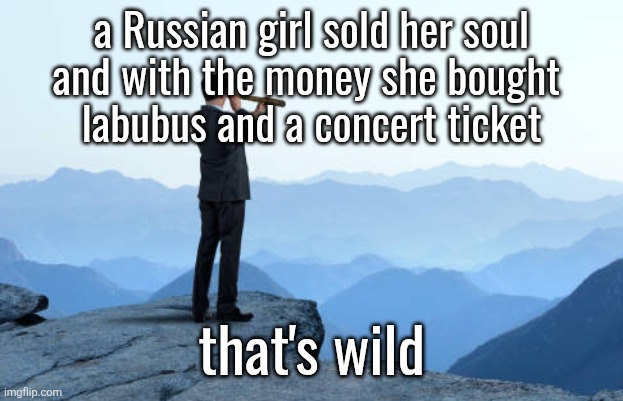 man looking through monocular on cliff | a Russian girl sold her soul
and with the money she bought 
labubus and a concert ticket; that's wild | image tagged in man looking through monocular on cliff | made w/ Imgflip meme maker