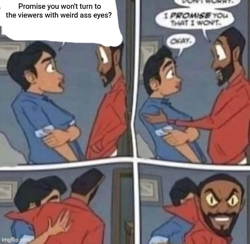 promise me you wont blank | Promise you won't turn to the viewers with weird ass eyes? | image tagged in promise me you wont blank | made w/ Imgflip meme maker