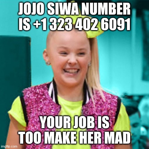 Jojo siwa | JOJO SIWA NUMBER IS +1 323 402 6091; YOUR JOB IS TOO MAKE HER MAD | image tagged in jojo siwa | made w/ Imgflip meme maker