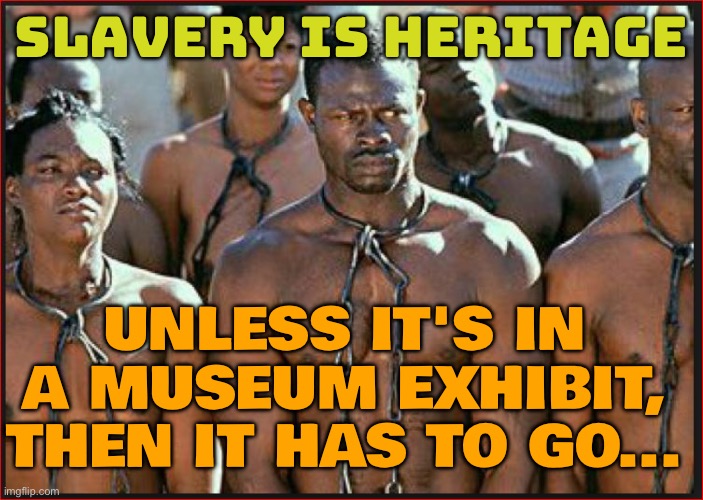 Historic slavery photo removed from exhibit under Trump order | SLAVERY IS HERITAGE; UNLESS IT'S IN A MUSEUM EXHIBIT, THEN IT HAS TO GO... | image tagged in slavery is heritage,history memes,tru,donald trump small brain,donald trump,racism | made w/ Imgflip meme maker