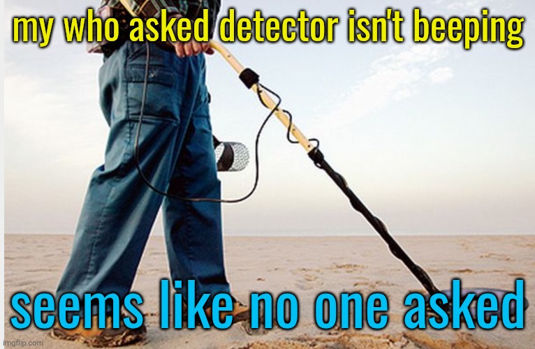 Metal detector | my who asked detector isn't beeping; seems like no one asked | image tagged in metal detector | made w/ Imgflip meme maker