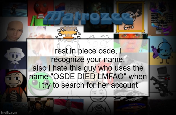 Matrozee Template V2 | rest in piece osde, i recognize your name.
also i hate this guy who uses the name "OSDE DIED LMFAO" when i try to search for her account | image tagged in matrozee template v2 | made w/ Imgflip meme maker