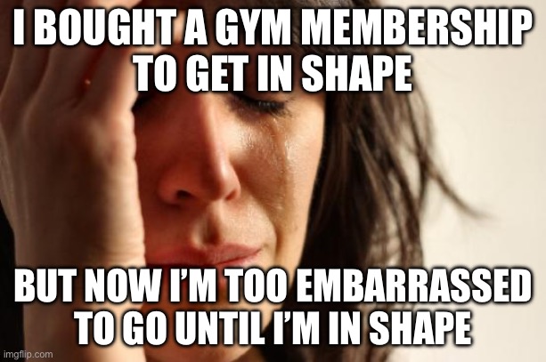 BOUGHT A GYM MEMBERSHIP TO GET IN SHAPE | I BOUGHT A GYM MEMBERSHIP
TO GET IN SHAPE; BUT NOW I’M TOO EMBARRASSED TO GO UNTIL I’M IN SHAPE | image tagged in memes,first world problems,gym memes,gym,sports,health | made w/ Imgflip meme maker