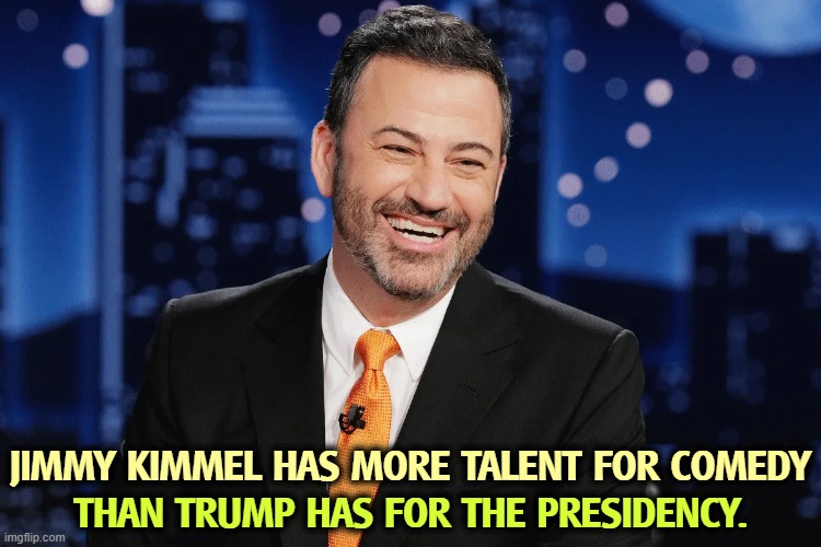 JIMMY KIMMEL HAS MORE TALENT FOR COMEDY; THAN TRUMP HAS FOR THE PRESIDENCY. | image tagged in jimmy kimmel,comedy,trump,presidency,incompetence | made w/ Imgflip meme maker